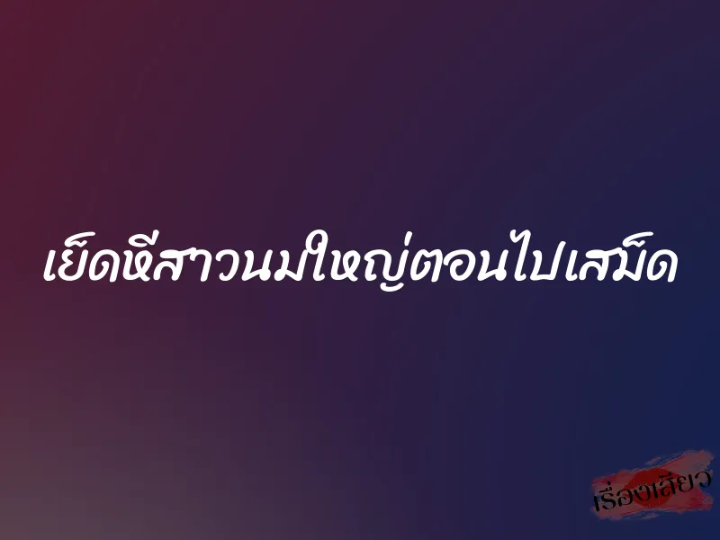 เย็ดหีสาวนมใหญ่ตอนไปเสม็ด 1 เย็ดหีสาวนมใหญ่ตอนไปเสม็ด