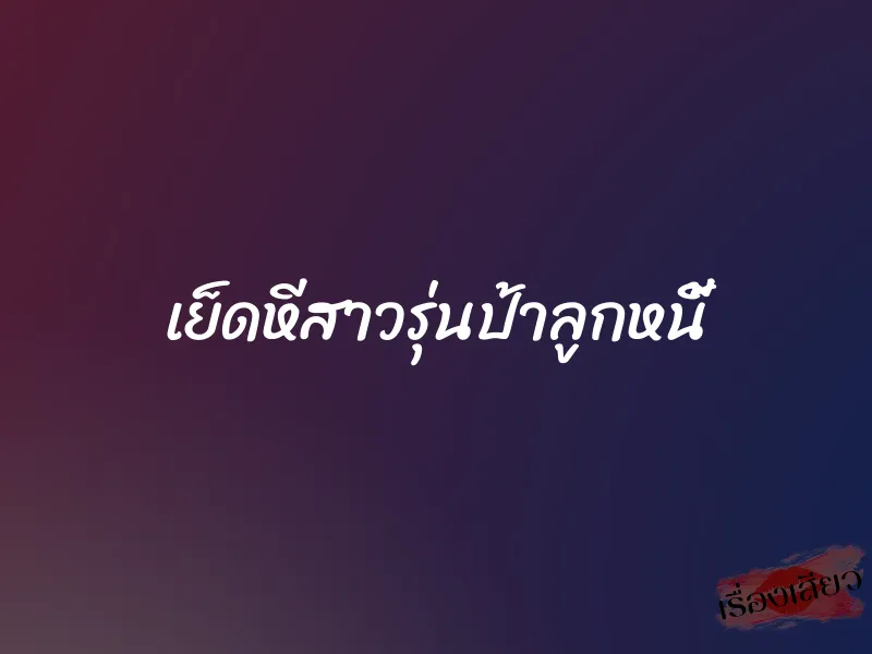 เย็ดหีสาวรุ่นป้าลูกหนี้ 1 เย็ดหีสาวรุ่นป้าลูกหนี้
