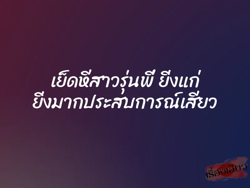 เย็ดหีสาวรุ่นพี่ ยิ่งแก่ ยิ่งมากประสบการณ์เสียว 1 เย็ดหีสาวรุ่นพี่ ยิ่งแก่ ยิ่งมากประสบการณ์เสียว