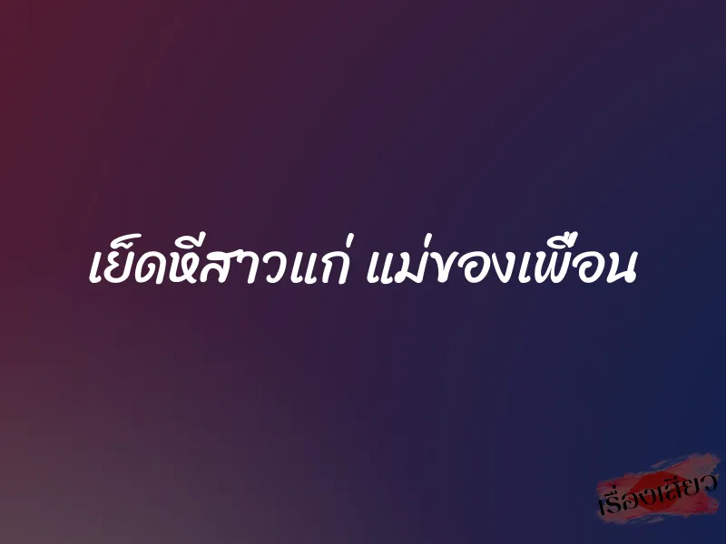 เย็ดหีสาวแก่ แม่ของเพื่อน 1 เย็ดหีสาวแก่ แม่ของเพื่อน