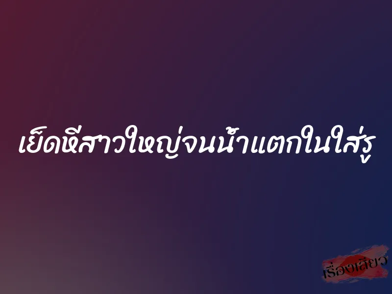 เย็ดหีสาวใหญ่จนน้ำแตกในใส่รู 1 เย็ดหีสาวใหญ่จนน้ำแตกในใส่รู