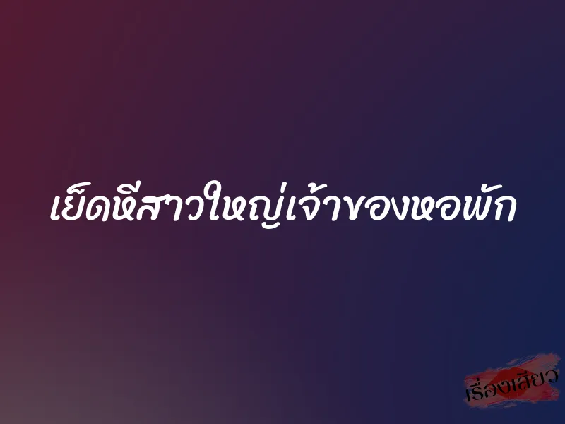เย็ดหีสาวใหญ่เจ้าของหอพัก 1 เย็ดหีสาวใหญ่เจ้าของหอพัก