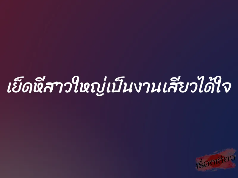 เย็ดหีสาวใหญ่เป็นงานเสียวได้ใจ 1 เย็ดหีสาวใหญ่เป็นงานเสียวได้ใจ