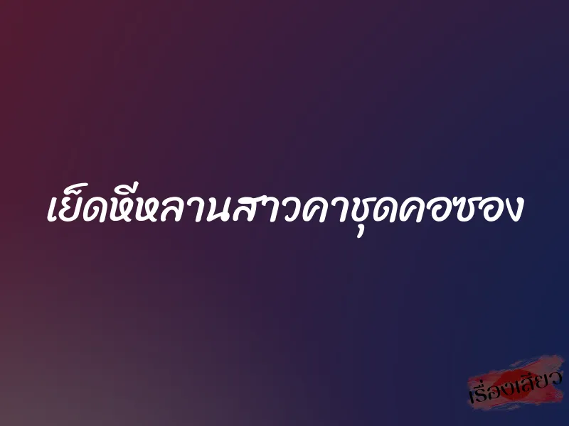 เย็ดหีหลานสาวคาชุดคอซอง 1 เย็ดหีหลานสาวคาชุดคอซอง