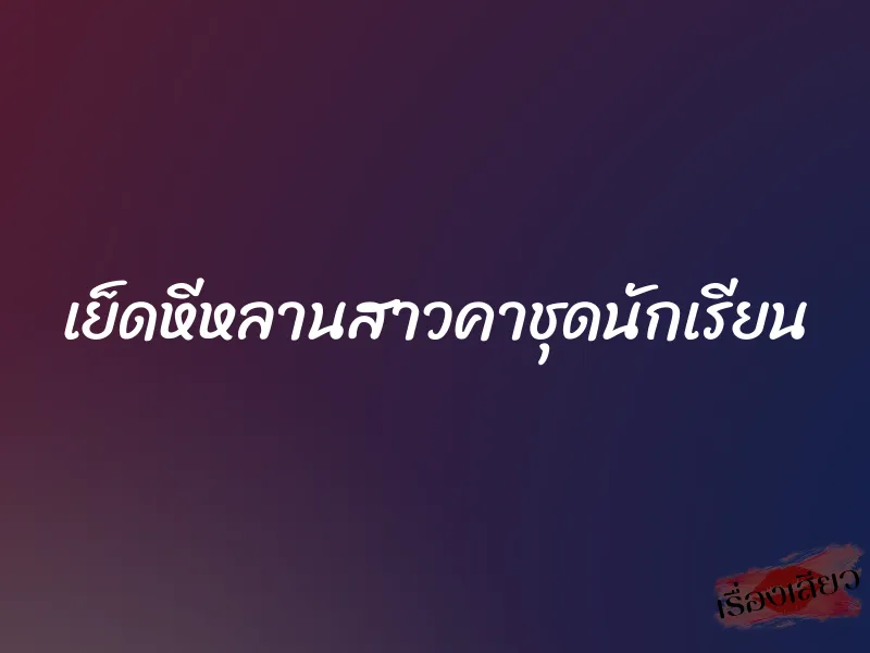 เย็ดหีหลานสาวคาชุดนักเรียน 1 เย็ดหีหลานสาวคาชุดนักเรียน