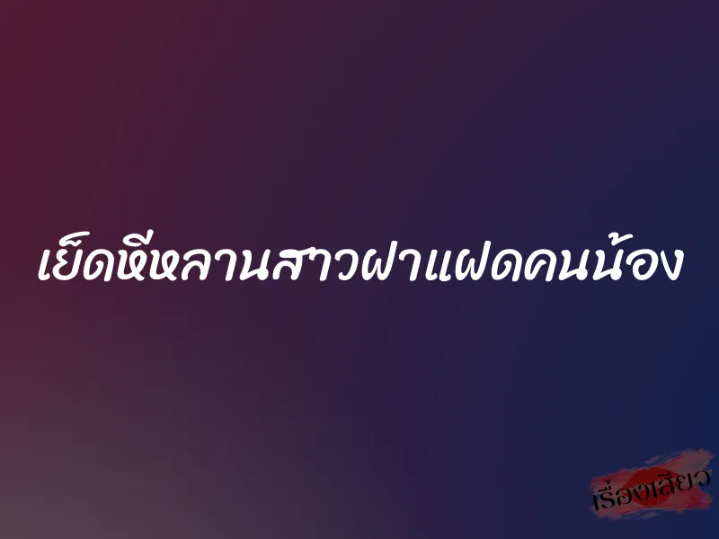 เย็ดหีหลานสาวฝาแฝดคนน้อง 10 เย็ดหีหลานสาวฝาแฝดคนน้อง