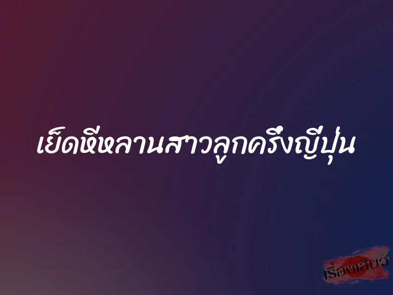 เย็ดหีหลานสาวลูกครึ่งญี่ปุ่น 1 เย็ดหีหลานสาวลูกครึ่งญี่ปุ่น