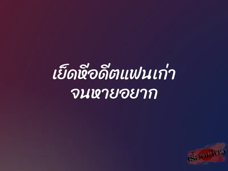 เย็ดหีอดีตแฟนเก่า จนหายอยาก 1 เย็ดหีอดีตแฟนเก่า จนหายอยาก