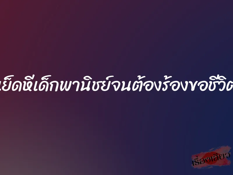 เย็ดหีเด็กพานิชย์จนต้องร้องขอชีวิต 1 เย็ดหีเด็กพานิชย์จนต้องร้องขอชีวิต