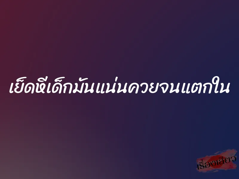 เย็ดหีเด็กมันแน่นควยจนแตกใน 3 เย็ดหีเด็กมันแน่นควยจนแตกใน