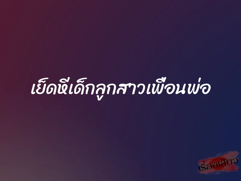 เย็ดหีเด็กลูกสาวเพื่อนพ่อ 1 เย็ดหีเด็กลูกสาวเพื่อนพ่อ