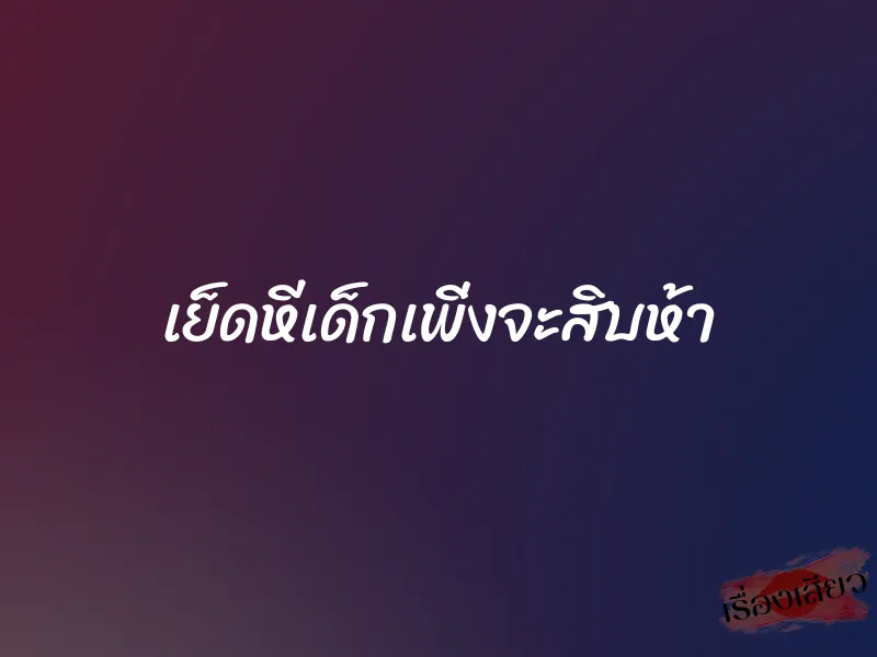 เย็ดหีเด็กเพิ่งจะสิบห้า 2 เย็ดหีเด็กเพิ่งจะสิบห้า