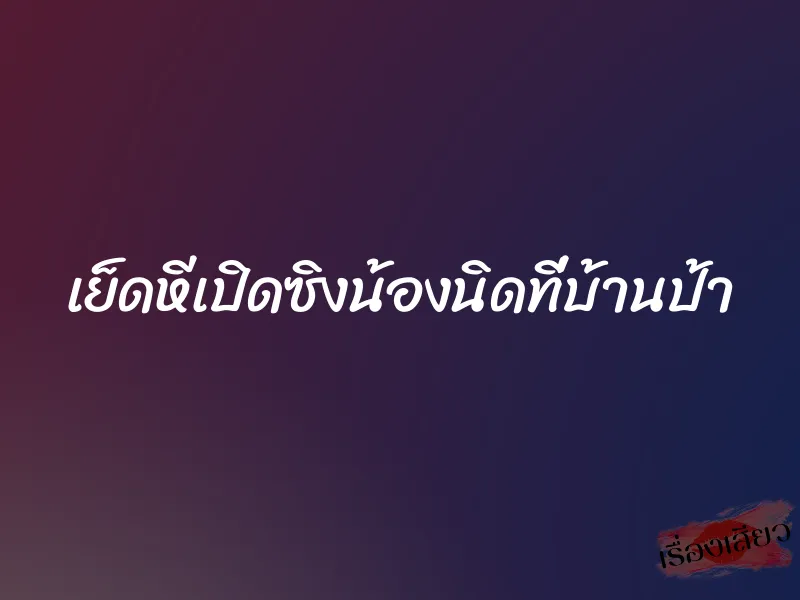 เย็ดหีเปิดซิงน้องนิดที่บ้านป้า 1 เย็ดหีเปิดซิงน้องนิดที่บ้านป้า