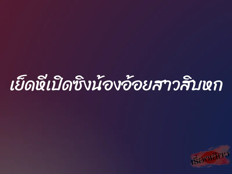 เย็ดหีเปิดซิงน้องอ้อยสาวสิบหก 1 เย็ดหีเปิดซิงน้องอ้อยสาวสิบหก