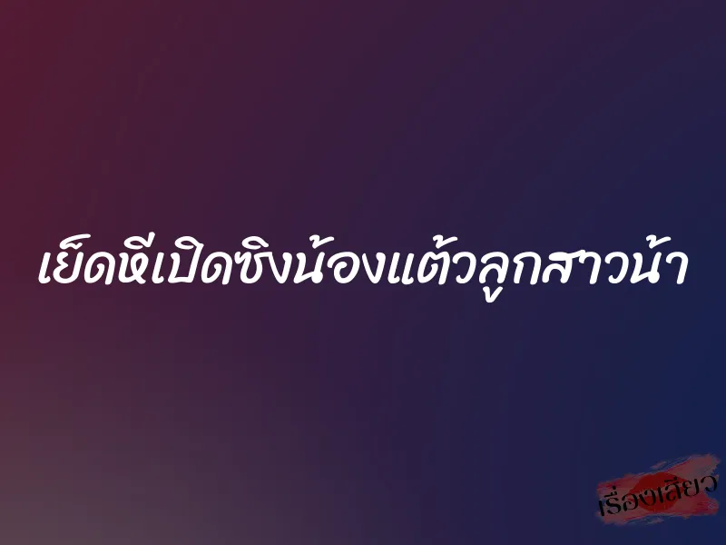 เย็ดหีเปิดซิงน้องแต้วลูกสาวน้า 1 เย็ดหีเปิดซิงน้องแต้วลูกสาวน้า