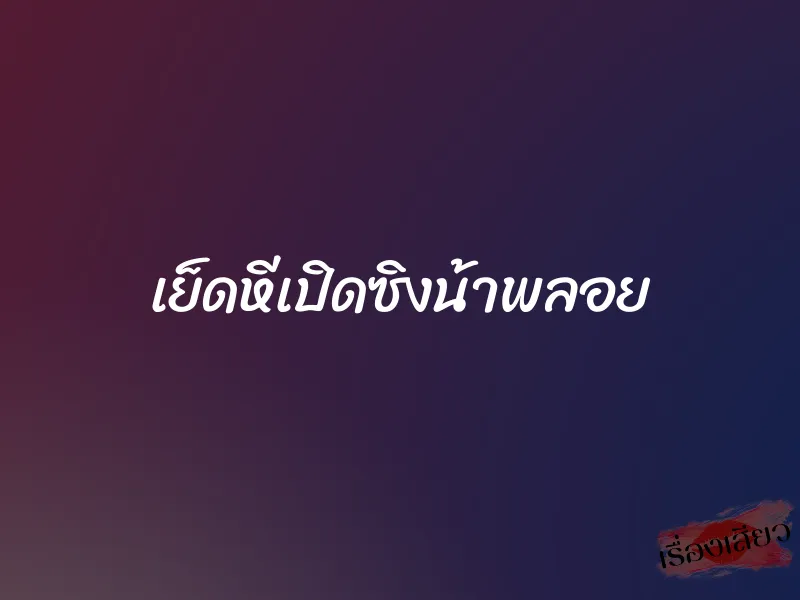 เย็ดหีเปิดซิงน้าพลอย 1 เย็ดหีเปิดซิงน้าพลอย