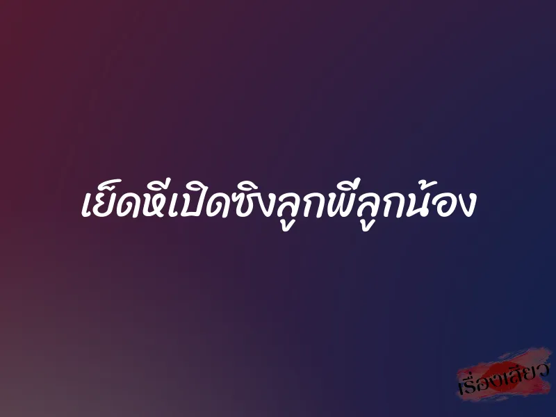 เย็ดหีเปิดซิงลูกพี่ลูกน้อง 1 เย็ดหีเปิดซิงลูกพี่ลูกน้อง