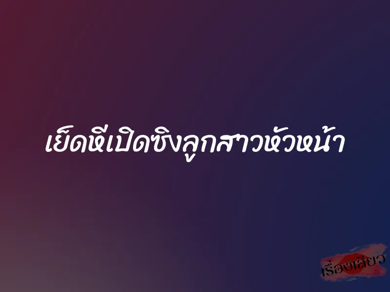 เย็ดหีเปิดซิงลูกสาวหัวหน้า 1 เย็ดหีเปิดซิงลูกสาวหัวหน้า