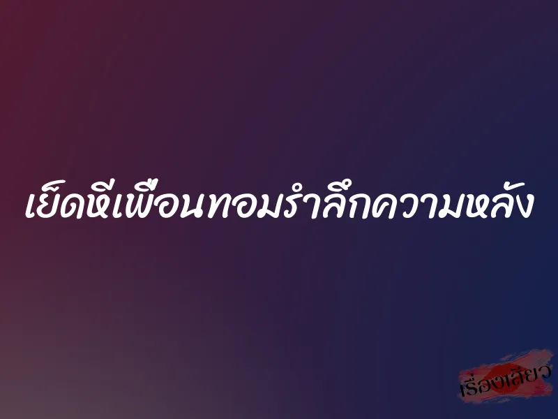 เย็ดหีเพื่อนทอมรำลึกความหลัง 1 เย็ดหีเพื่อนทอมรำลึกความหลัง