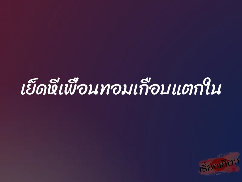 เย็ดหีเพื่อนทอมเกือบแตกใน 1 เย็ดหีเพื่อนทอมเกือบแตกใน