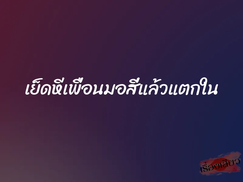 เย็ดหีเพื่อนมอสี่แล้วแตกใน 1 เย็ดหีเพื่อนมอสี่แล้วแตกใน