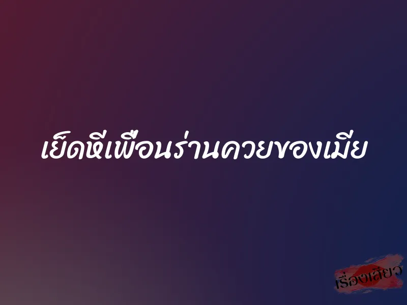เย็ดหีเพื่อนร่านควยของเมีย 1 เย็ดหีเพื่อนร่านควยของเมีย