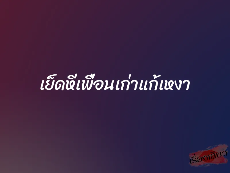 เย็ดหีเพื่อนเก่าแก้เหงา 1 เย็ดหีเพื่อนเก่าแก้เหงา