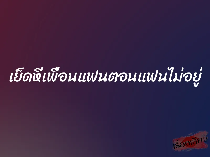 เย็ดหีเพื่อนแฟนตอนแฟนไม่อยู่ 1 เย็ดหีเพื่อนแฟนตอนแฟนไม่อยู่