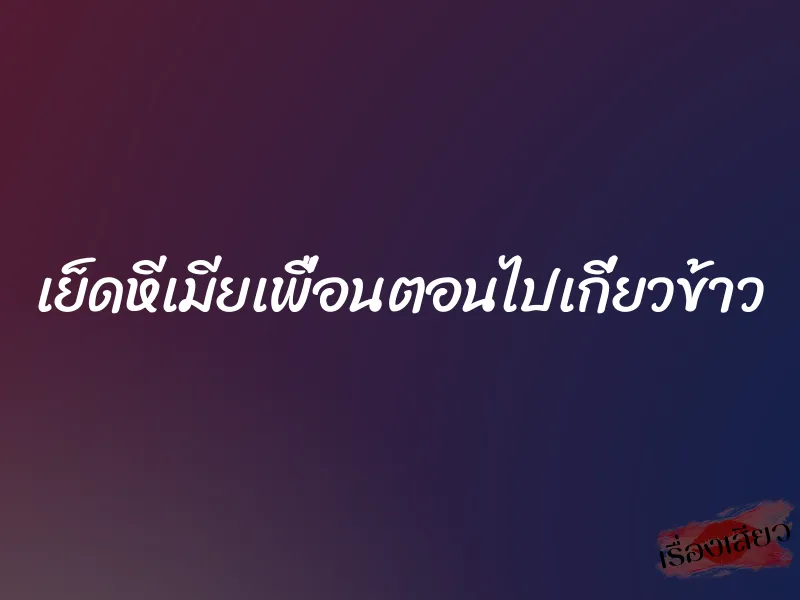 เย็ดหีเมียเพื่อนตอนไปเกี่ยวข้าว 1 เย็ดหีเมียเพื่อนตอนไปเกี่ยวข้าว