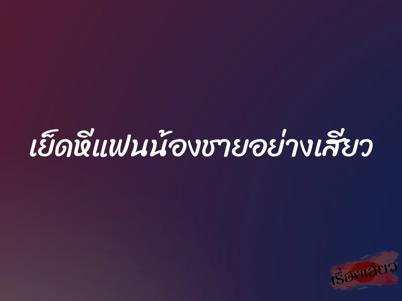 เย็ดหีแฟนน้องชายอย่างเสียว 1 เย็ดหีแฟนน้องชายอย่างเสียว