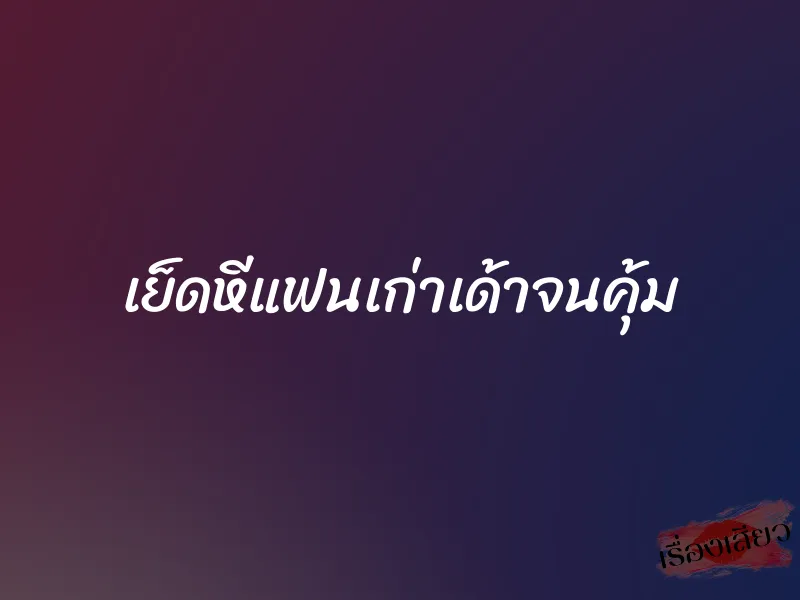 เย็ดหีแฟนเก่าเด้าจนคุ้ม 1 เย็ดหีแฟนเก่าเด้าจนคุ้ม