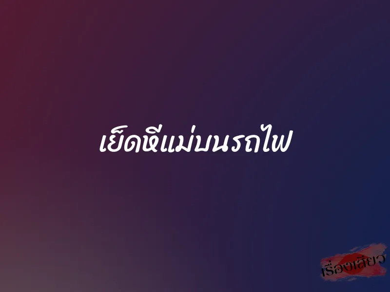 เย็ดหีแม่บนรถไฟ 1 เย็ดหีแม่บนรถไฟ