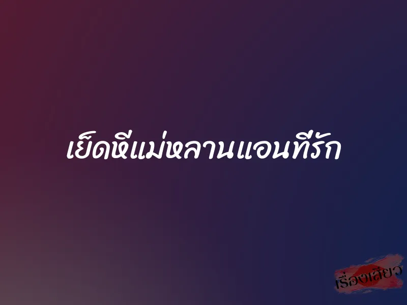 เย็ดหีแม่หลานแอนที่รัก 1 เย็ดหีแม่หลานแอนที่รัก