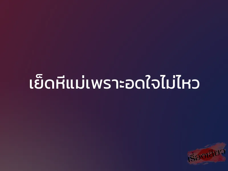 เย็ดหีแม่เพราะอดใจไม่ไหว 1 เย็ดหีแม่เพราะอดใจไม่ไหว