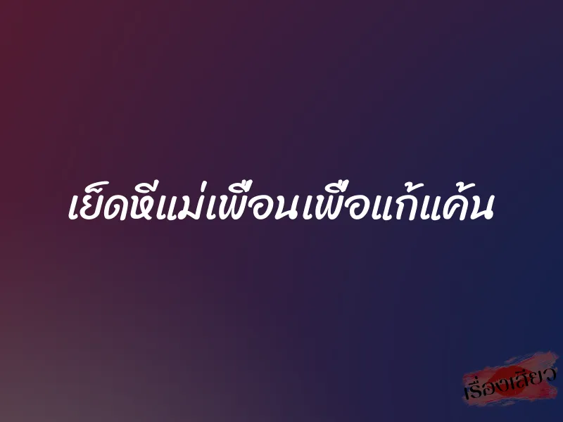เย็ดหีแม่เพื่อนเพื่อแก้แค้น 1 เย็ดหีแม่เพื่อนเพื่อแก้แค้น