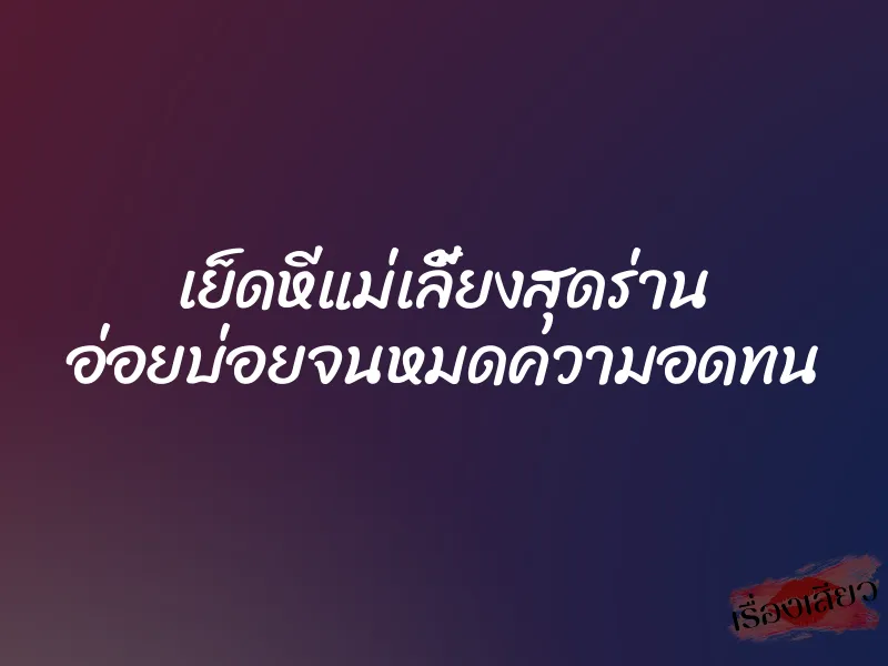 เย็ดหีแม่เลี้ยงสุดร่าน อ่อยบ่อยจนหมดความอดทน 1 เย็ดหีแม่เลี้ยงสุดร่าน อ่อยบ่อยจนหมดความอดทน