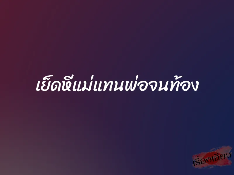 เย็ดหีแม่แทนพ่อจนท้อง 1 เย็ดหีแม่แทนพ่อจนท้อง