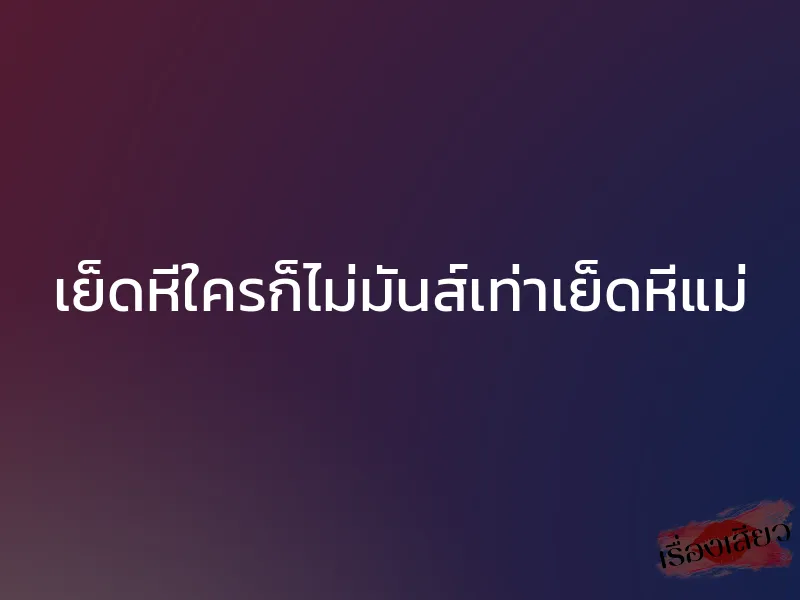 เย็ดหีใครก็ไม่มันส์เท่าเย็ดหีแม่ 1 เย็ดหีใครก็ไม่มันส์เท่าเย็ดหีแม่