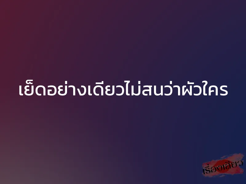 เย็ดอย่างเดียวไม่สนว่าผัวใคร 1 เย็ดอย่างเดียวไม่สนว่าผัวใคร
