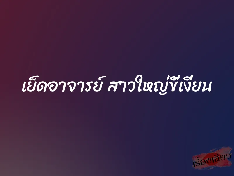 เย็ดอาจารย์ สาวใหญ่ขี้เงี่ยน 1 เย็ดอาจารย์ สาวใหญ่ขี้เงี่ยน
