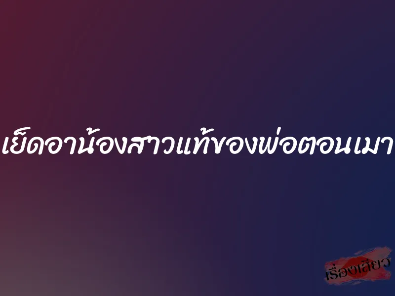 เย็ดอาน้องสาวแท้ของพ่อตอนเมา 1 เย็ดอาน้องสาวแท้ของพ่อตอนเมา