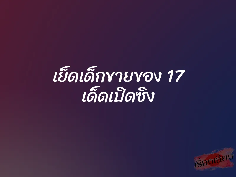 เย็ดเด็กขายของ 17 เด็ดเปิดซิง 1 เย็ดเด็กขายของ 17 เด็ดเปิดซิง