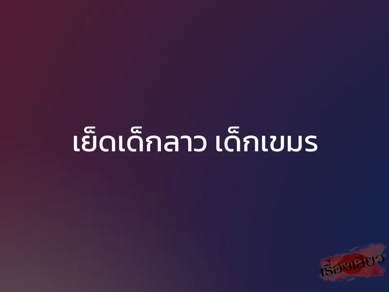 เย็ดเด็กลาว เด็กเขมร 1 เย็ดเด็กลาว เด็กเขมร