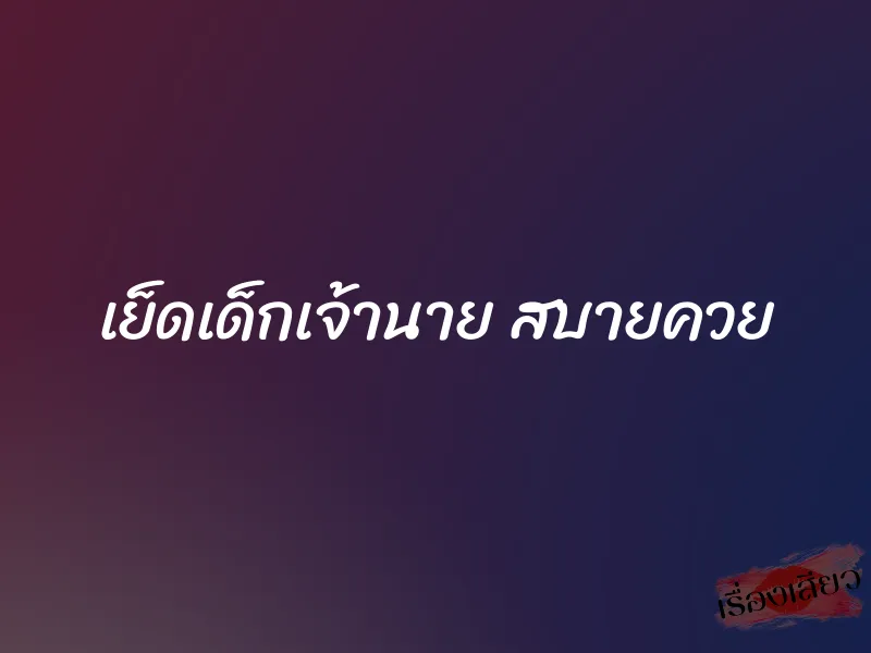 เย็ดเด็กเจ้านาย สบายควย 7 เย็ดเด็กเจ้านาย สบายควย