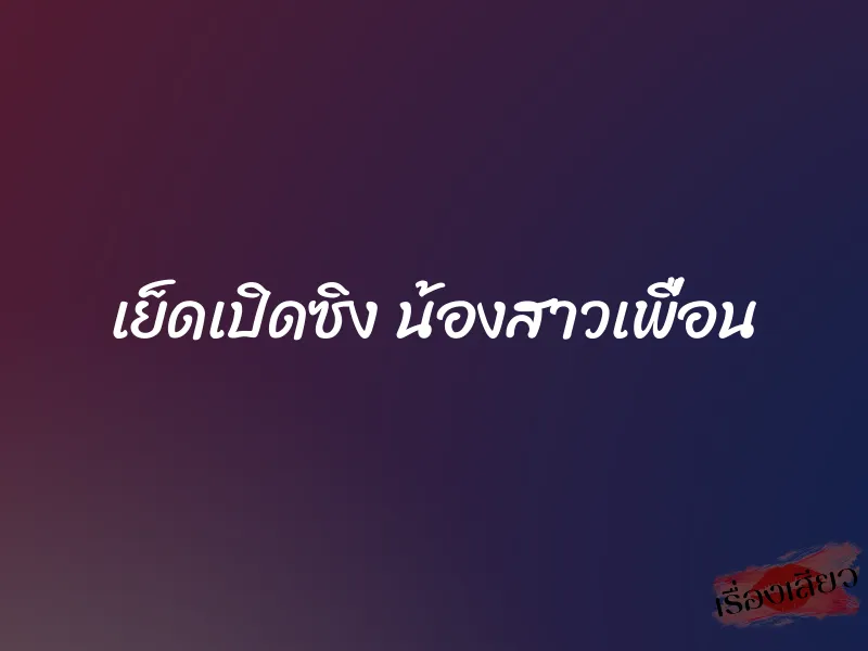 เย็ดเปิดซิง น้องสาวเพื่อน 1 เย็ดเปิดซิง น้องสาวเพื่อน