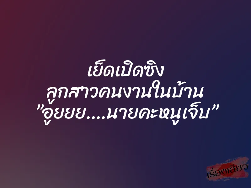 เย็ดเปิดซิง ลูกสาวคนงานในบ้าน ”อูยยย….นายคะหนูเจ็บ” 1 เย็ดเปิดซิง ลูกสาวคนงานในบ้าน ”อูยยย….นายคะหนูเจ็บ”