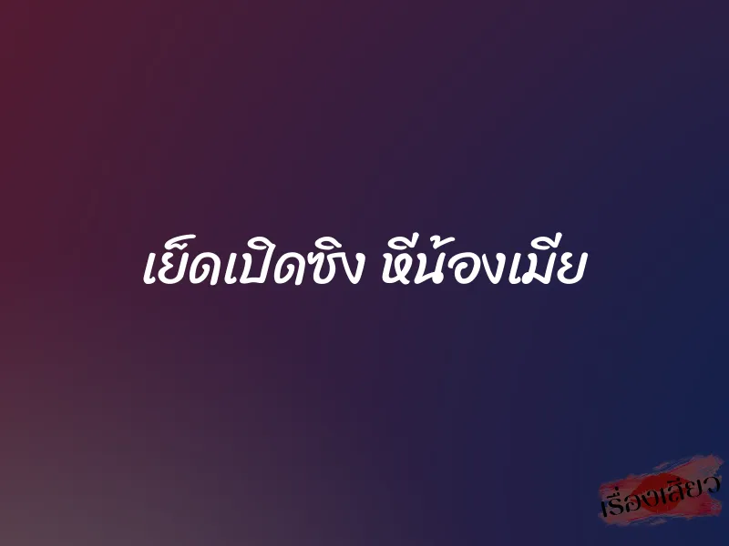 เย็ดเปิดซิง หีน้องเมีย 1 เย็ดเปิดซิง หีน้องเมีย