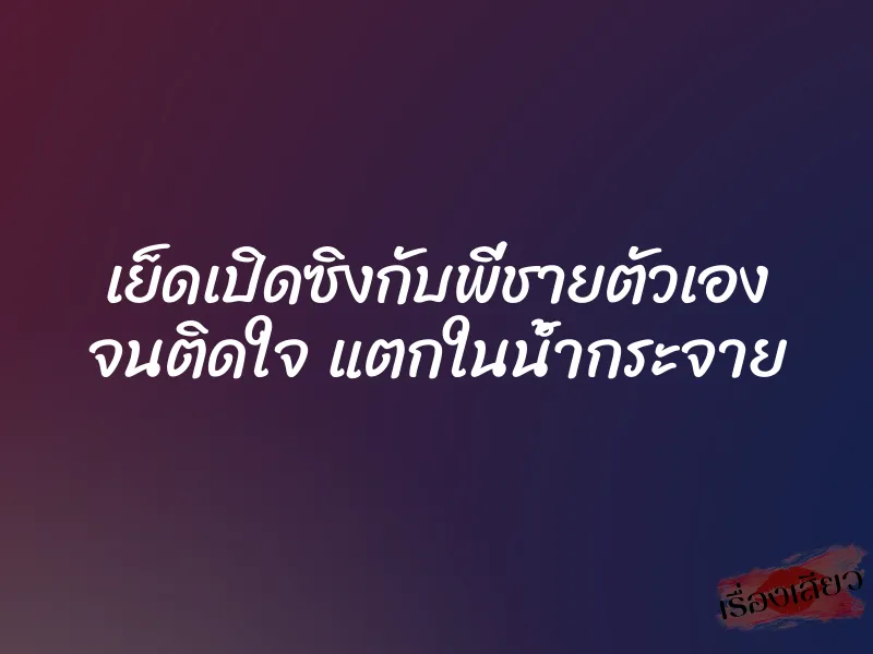 เย็ดเปิดซิงกับพี่ชายตัวเอง จนติดใจ แตกในน้ำกระจาย 1 เย็ดเปิดซิงกับพี่ชายตัวเอง จนติดใจ แตกในน้ำกระจาย