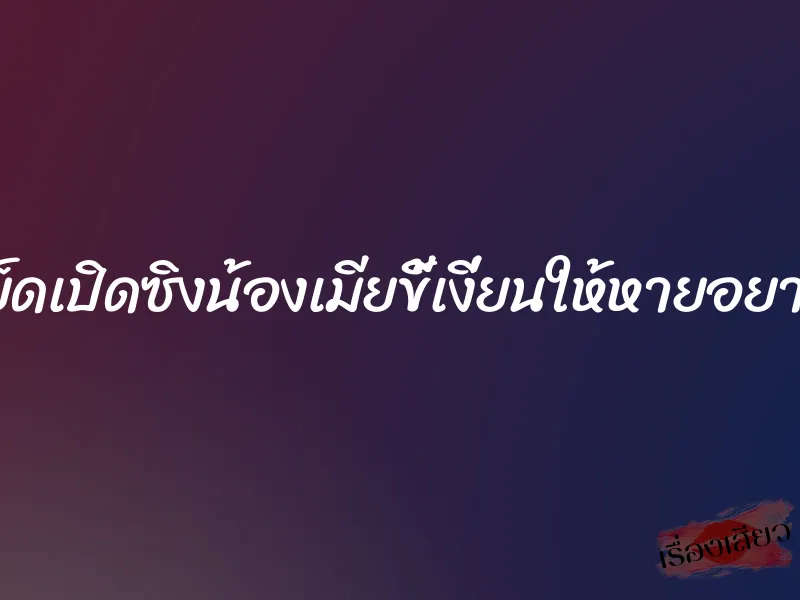 เย็ดเปิดซิงน้องเมียขี้เงี่ยนให้หายอยาก 4 เย็ดเปิดซิงน้องเมียขี้เงี่ยนให้หายอยาก