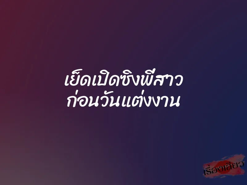 เย็ดเปิดซิงพี่สาว ก่อนวันแต่งงาน 6 เย็ดเปิดซิงพี่สาว ก่อนวันแต่งงาน